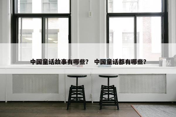 中国童话故事有哪些？ 中国童话都有哪些？