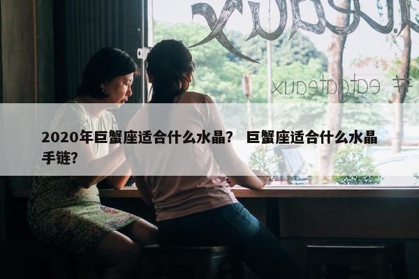 2020年巨蟹座适合什么水晶？ 巨蟹座适合什么水晶手链？