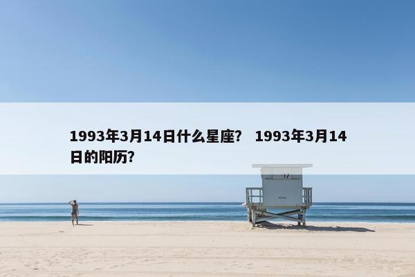 1993年3月14日什么星座？ 1993年3月14日的阳历？