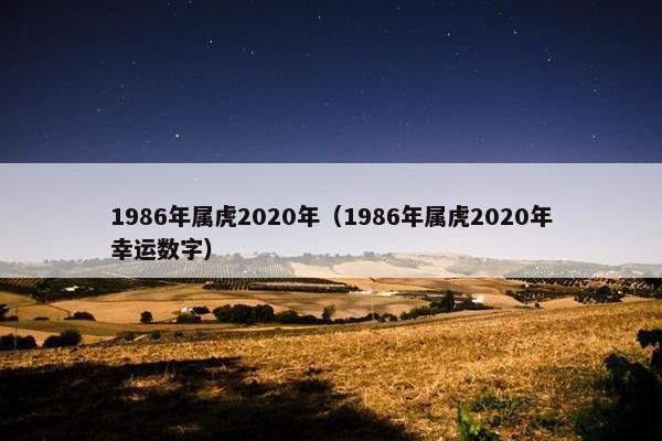 1986年属虎2020年（1986年属虎2020年幸运数字）