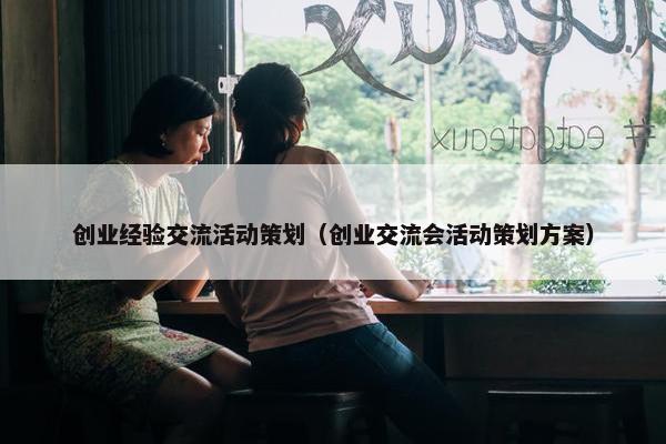 创业经验交流活动策划（创业交流会活动策划方案）