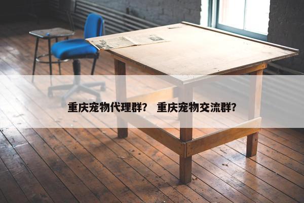 重庆宠物代理群？ 重庆宠物交流群？