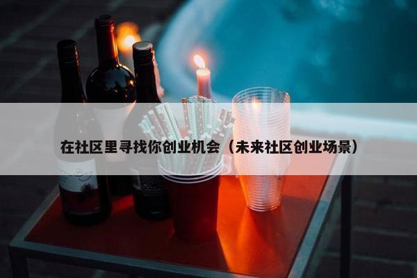 在社区里寻找你创业机会（未来社区创业场景）