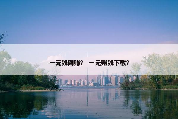 一元钱网赚？ 一元赚钱下载？