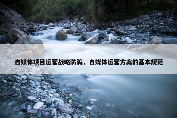 自媒体项目运营战略防骗，自媒体运营方案的基本规范
