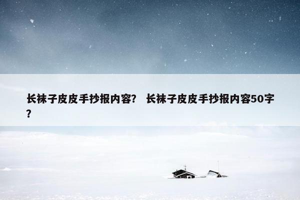 长袜子皮皮手抄报内容？ 长袜子皮皮手抄报内容50字？