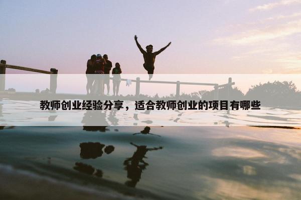 教师创业经验分享，适合教师创业的项目有哪些
