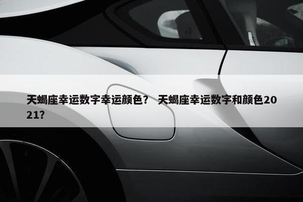 天蝎座幸运数字幸运颜色？ 天蝎座幸运数字和颜色2021？