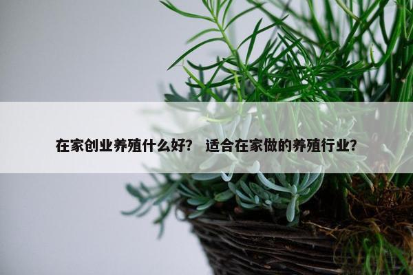 在家创业养殖什么好？ 适合在家做的养殖行业？