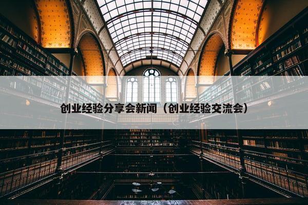 创业经验分享会新闻（创业经验交流会）