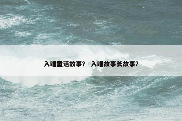 入睡童话故事？ 入睡故事长故事？