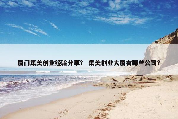 厦门集美创业经验分享？ 集美创业大厦有哪些公司？