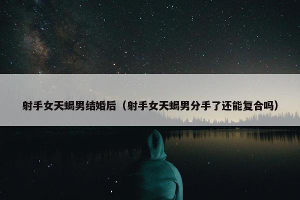 射手女天蝎男结婚后（射手女天蝎男分手了还能复合吗）