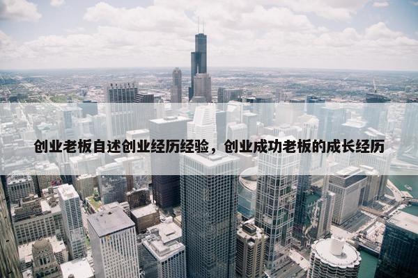 创业老板自述创业经历经验，创业成功老板的成长经历