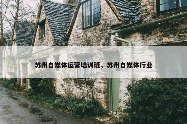 苏州自媒体运营培训班，苏州自媒体行业