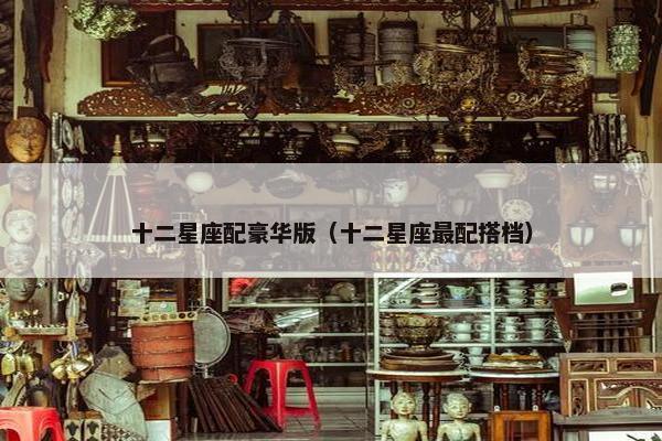 十二星座配豪华版（十二星座最配搭档）