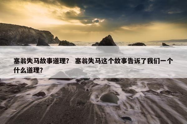 塞翁失马故事道理？ 塞翁失马这个故事告诉了我们一个什么道理？