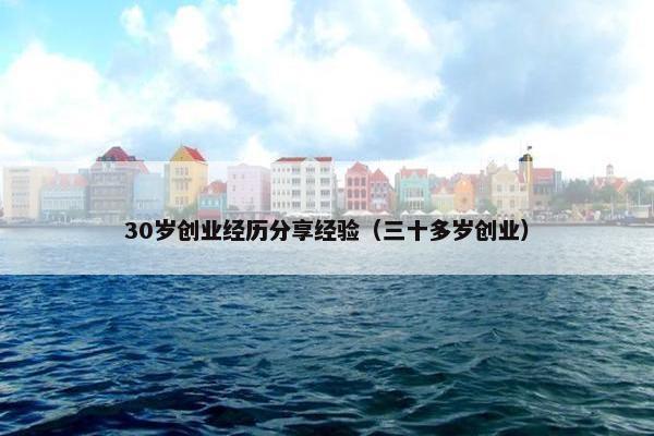 30岁创业经历分享经验（三十多岁创业）