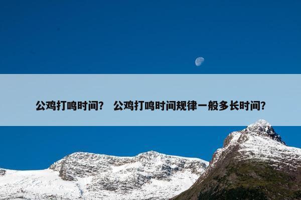 公鸡打鸣时间？ 公鸡打鸣时间规律一般多长时间？