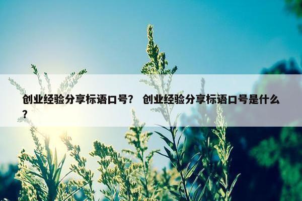 创业经验分享标语口号？ 创业经验分享标语口号是什么？