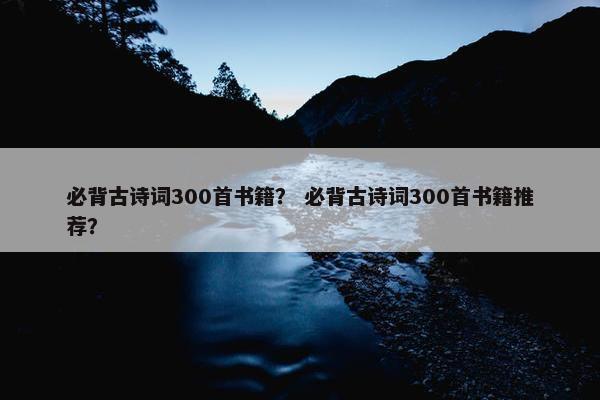 必背古诗词300首书籍？ 必背古诗词300首书籍推荐？