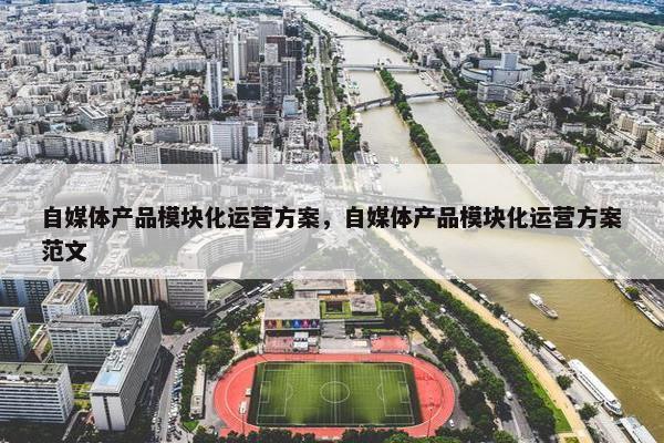 自媒体产品模块化运营方案，自媒体产品模块化运营方案范文