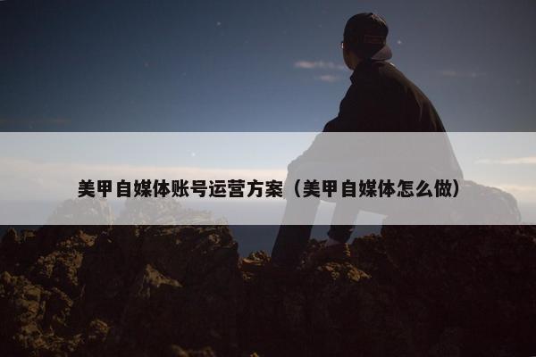 美甲自媒体账号运营方案（美甲自媒体怎么做）