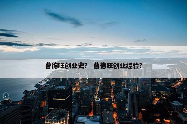 曹德旺创业史？ 曹德旺创业经验？