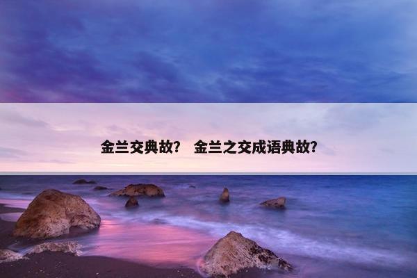 金兰交典故？ 金兰之交成语典故？