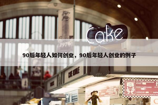 90后年轻人如何创业，90后年轻人创业的例子