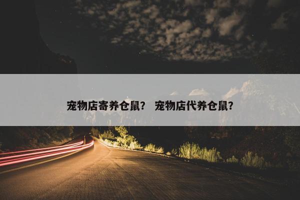 宠物店寄养仓鼠？ 宠物店代养仓鼠？