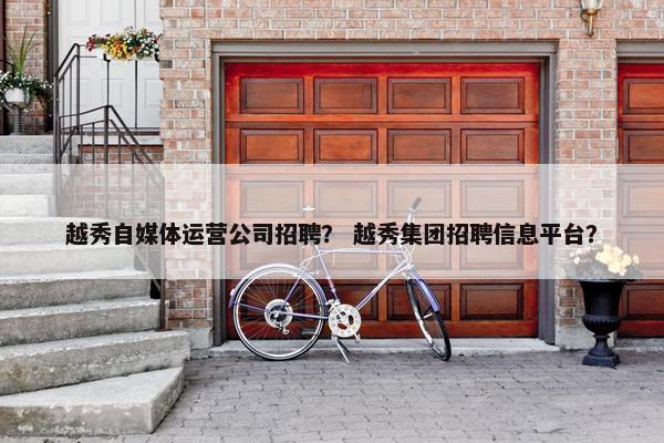 越秀自媒体运营公司招聘？ 越秀集团招聘信息平台？