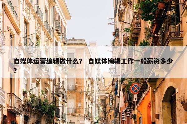 自媒体运营编辑做什么？ 自媒体编辑工作一般薪资多少？