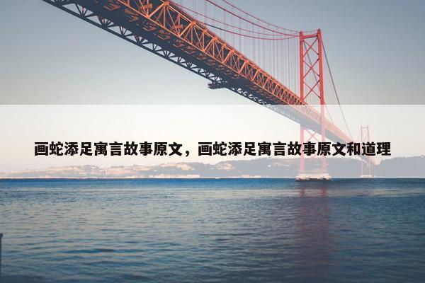 画蛇添足寓言故事原文，画蛇添足寓言故事原文和道理
