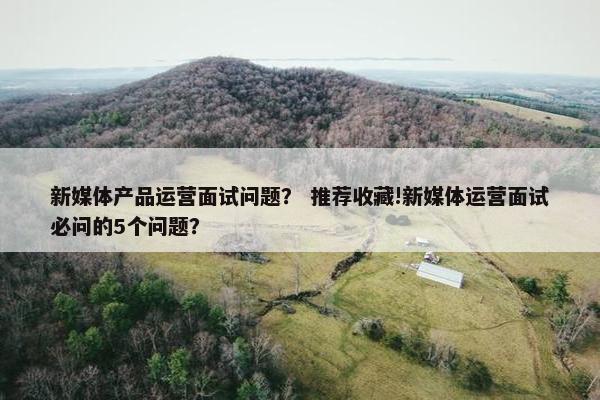 新媒体产品运营面试问题？ 推荐收藏!新媒体运营面试必问的5个问题？