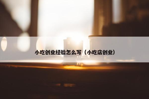 小吃创业经验怎么写（小吃店创业）