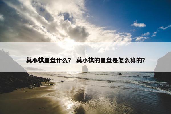 莫小棋星盘什么？ 莫小棋的星盘是怎么算的？