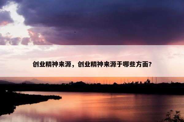 创业精神来源，创业精神来源于哪些方面?