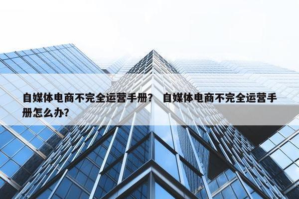 自媒体电商不完全运营手册？ 自媒体电商不完全运营手册怎么办？