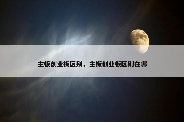 主板创业板区别，主板创业板区别在哪