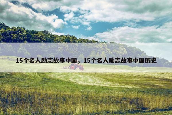 15个名人励志故事中国，15个名人励志故事中国历史