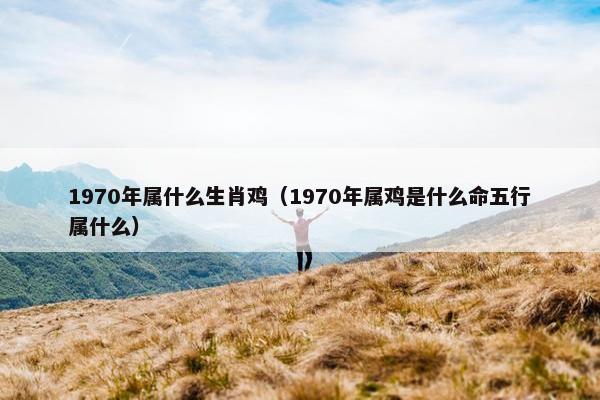 1970年属什么生肖鸡（1970年属鸡是什么命五行属什么）