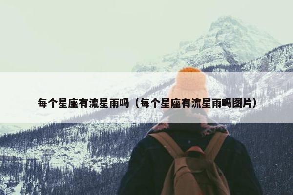 每个星座有流星雨吗（每个星座有流星雨吗图片）