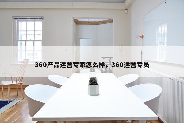 360产品运营专家怎么样，360运营专员