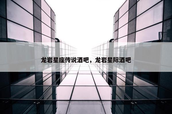 龙岩星座传说酒吧，龙岩星际酒吧