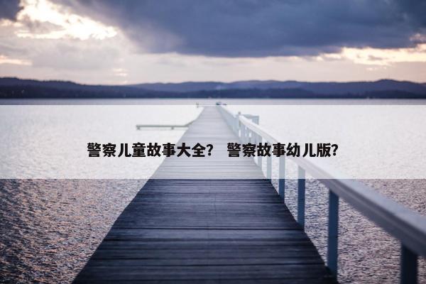 警察儿童故事大全？ 警察故事幼儿版？