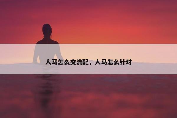 人马怎么交流配，人马怎么针对