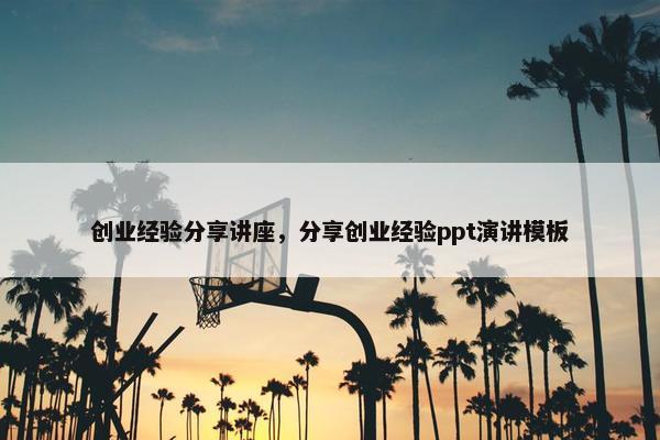 创业经验分享讲座，分享创业经验ppt演讲模板