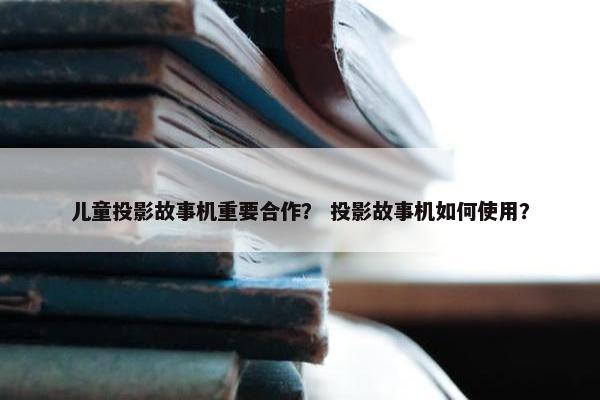 儿童投影故事机重要合作？ 投影故事机如何使用？
