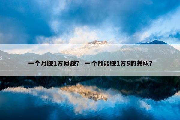 一个月赚1万网赚？ 一个月能赚1万5的兼职？